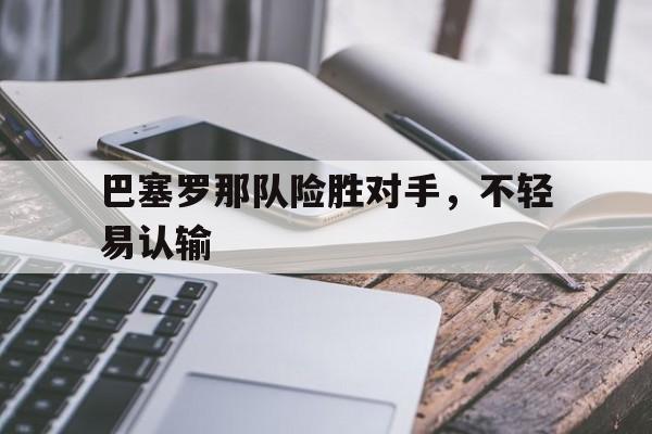 关于巴塞罗那队险胜对手，不轻易认输的信息