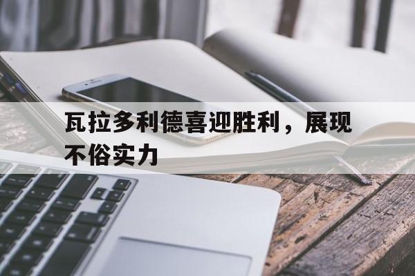 瓦拉多利德喜迎胜利，展现不俗实力的简单介绍