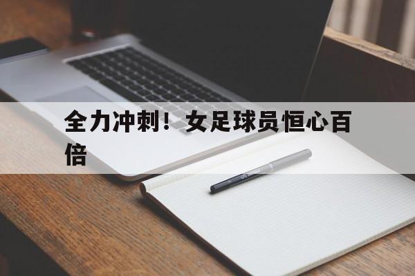 关于全力冲刺！女足球员恒心百倍的信息