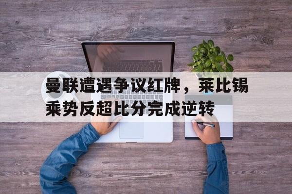 曼联遭遇争议红牌，莱比锡乘势反超比分完成逆转