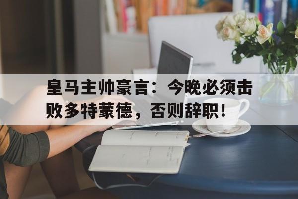 皇马主帅豪言：今晚必须击败多特蒙德，否则辞职！